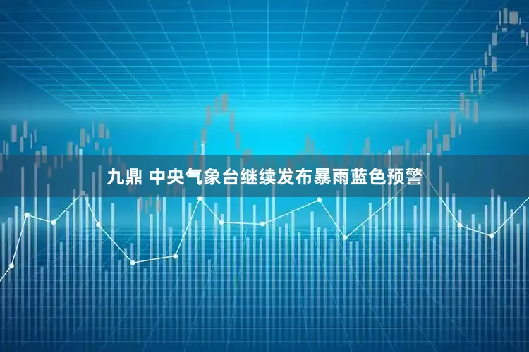 九鼎 中央气象台继续发布暴雨蓝色预警