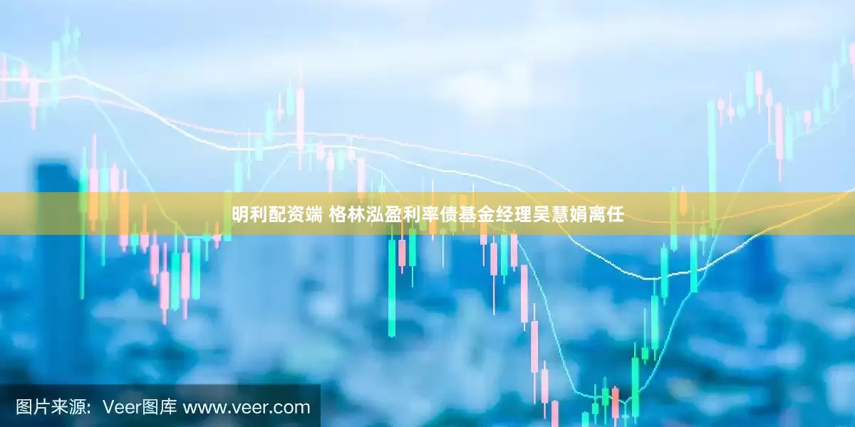 明利配资端 格林泓盈利率债基金经理吴慧娟离任