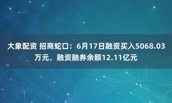 大象配资 招商蛇口：6月17日融资买入5068.03万元，融资融券余额12.11亿元