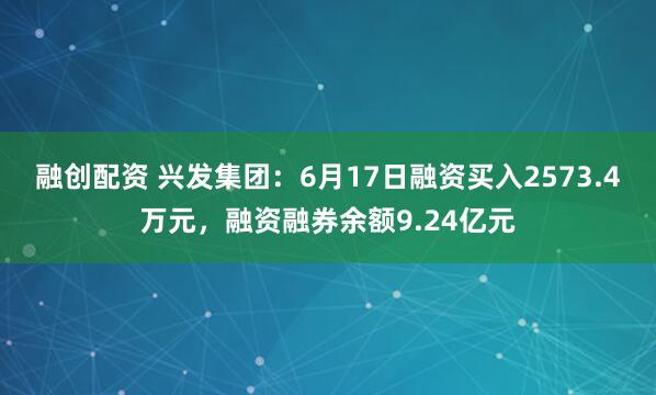 融创配资 兴发集团：6月17日融资买入2573.4万元，融资融券余额9.24亿元