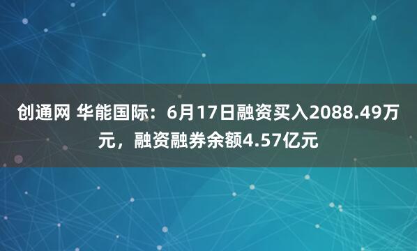 创通网 华能国际：6月17日融资买入2088.49万元，融资融券余额4.57亿元