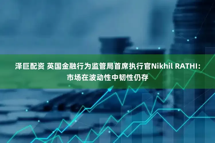 泽巨配资 英国金融行为监管局首席执行官Nikhil RATHI：市场在波动性中韧性仍存