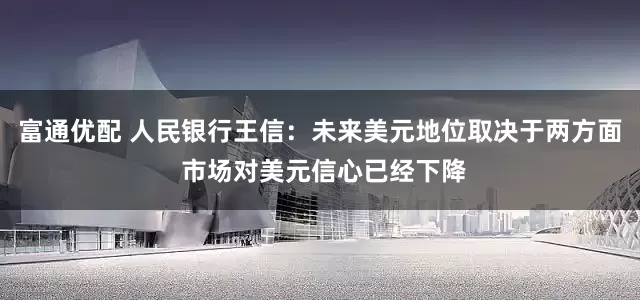 富通优配 人民银行王信：未来美元地位取决于两方面 市场对美元信心已经下降