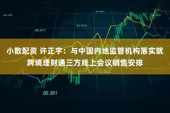小散配资 许正宇：与中国内地监管机构落实就跨境理财通三方线上会议销售安排