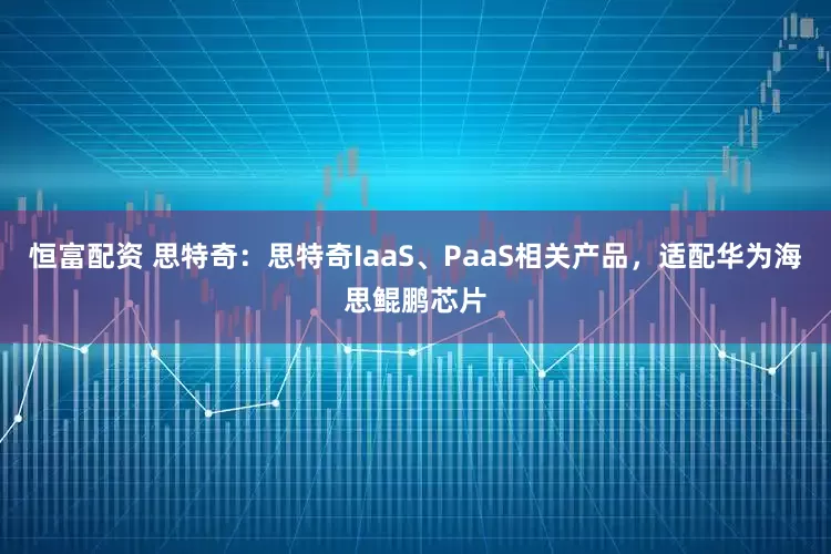 恒富配资 思特奇：思特奇IaaS、PaaS相关产品，适配华为海思鲲鹏芯片