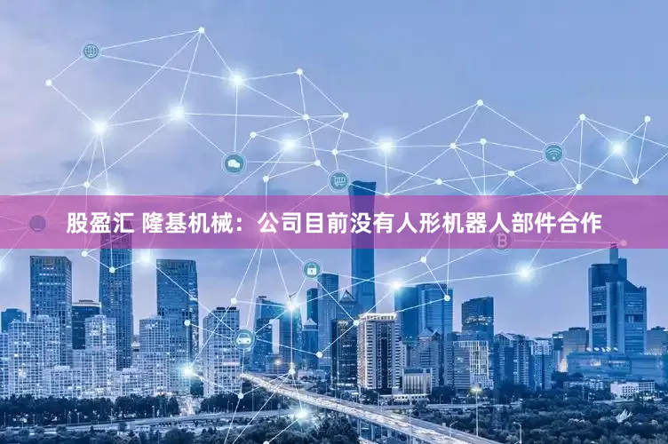 股盈汇 隆基机械：公司目前没有人形机器人部件合作
