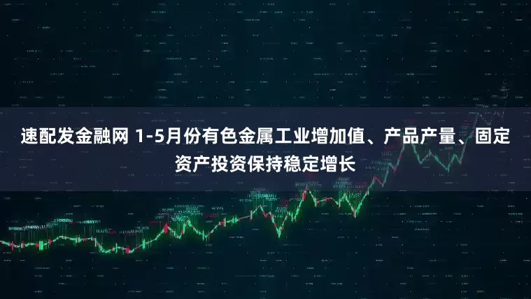 速配发金融网 1-5月份有色金属工业增加值、产品产量、固定资产投资保持稳定增长