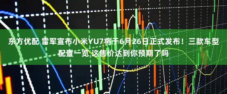 东方优配 雷军宣布小米YU7将于6月26日正式发布！三款车型配置一览 这售价达到你预期了吗