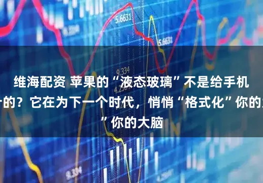 维海配资 苹果的“液态玻璃”不是给手机设计的？它在为下一个时代，悄悄“格式化”你的大脑