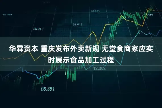 华霖资本 重庆发布外卖新规 无堂食商家应实时展示食品加工过程