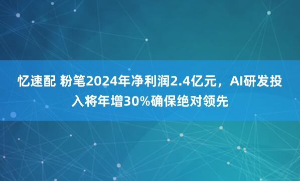 忆速配 粉笔2024年净利润2.4亿元，AI研发投入将年增30%确保绝对领先