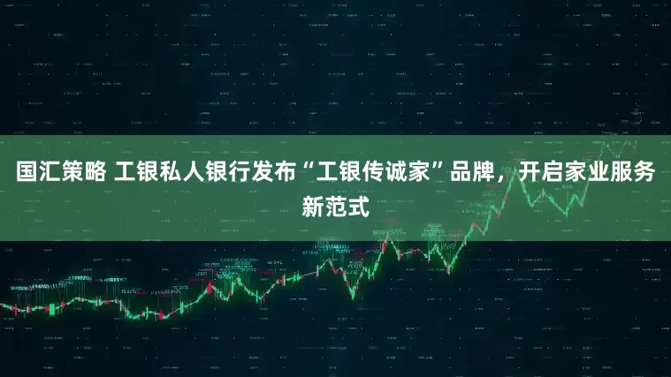 国汇策略 工银私人银行发布“工银传诚家”品牌，开启家业服务新范式