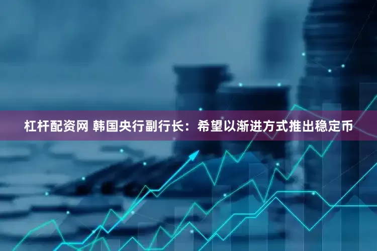 杠杆配资网 韩国央行副行长：希望以渐进方式推出稳定币
