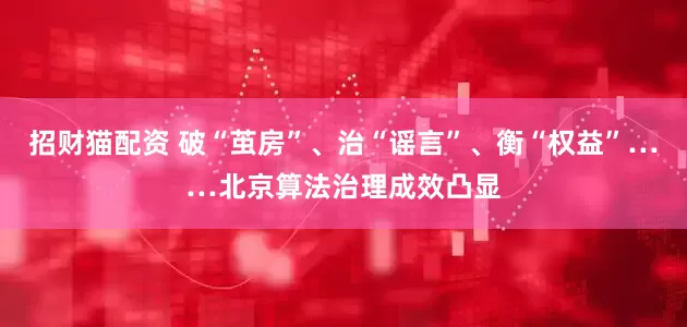 招财猫配资 破“茧房”、治“谣言”、衡“权益”……北京算法治理成效凸显