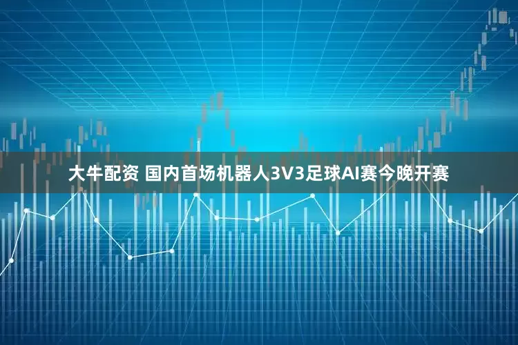 大牛配资 国内首场机器人3V3足球AI赛今晚开赛