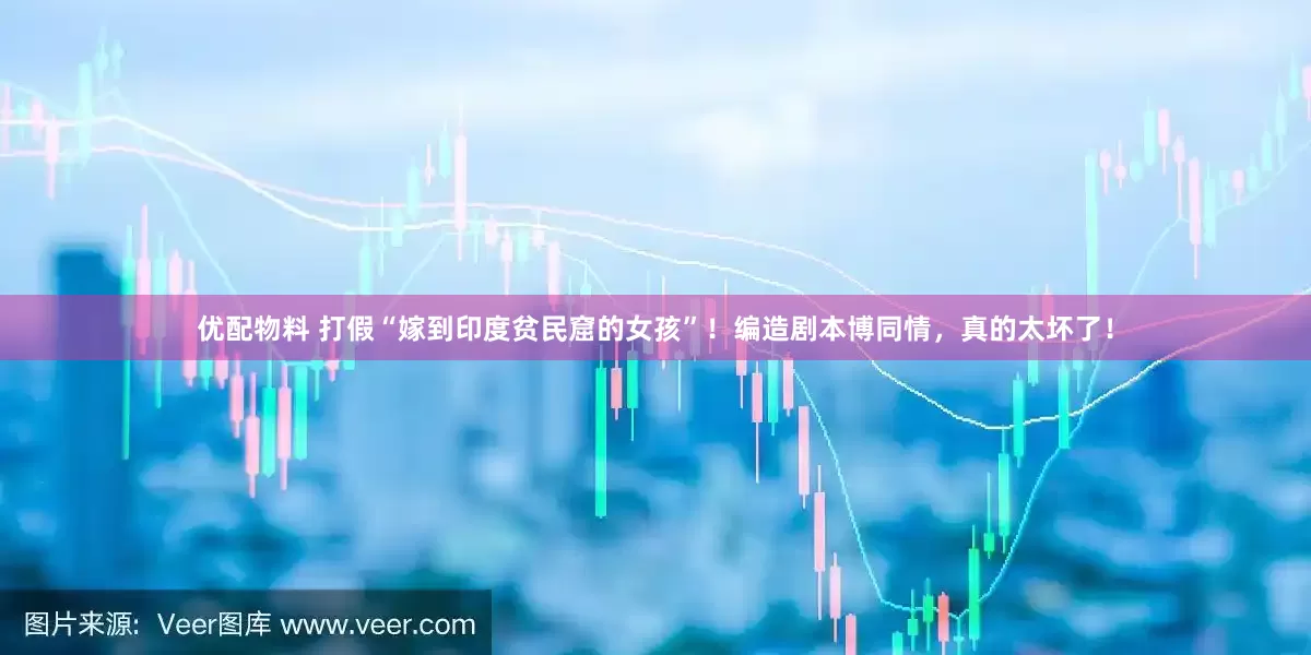 优配物料 打假“嫁到印度贫民窟的女孩”！编造剧本博同情，真的太坏了！