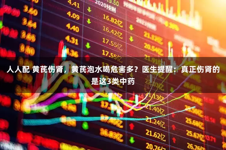 人人配 黄芪伤肾，黄芪泡水喝危害多？医生提醒：真正伤肾的是这3类中药