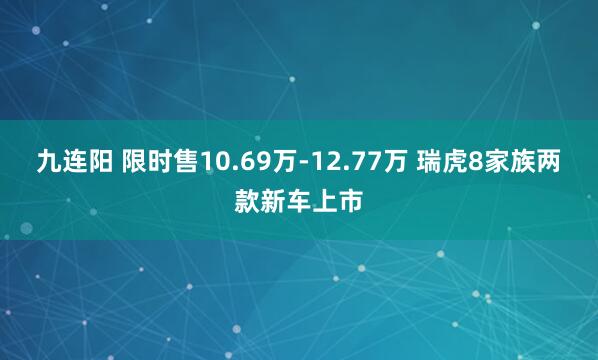 九连阳 限时售10.69万-12.77万 瑞虎8家族两款新车上市