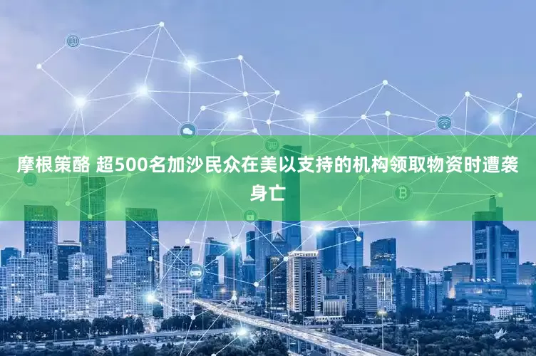 摩根策酪 超500名加沙民众在美以支持的机构领取物资时遭袭身亡