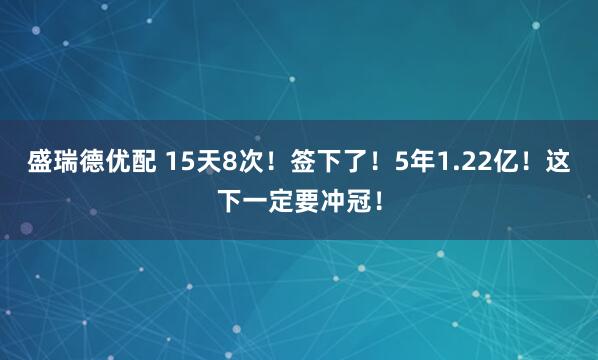 盛瑞德优配 15天8次！签下了！5年1.22亿！这下一定要冲冠！
