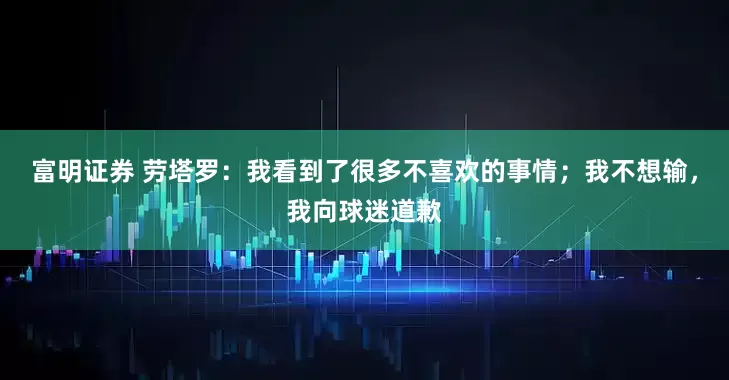 富明证券 劳塔罗：我看到了很多不喜欢的事情；我不想输，我向球迷道歉
