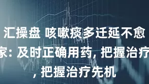 汇操盘 咳嗽痰多迁延不愈? 专家: 及时正确用药, 把握治疗先机