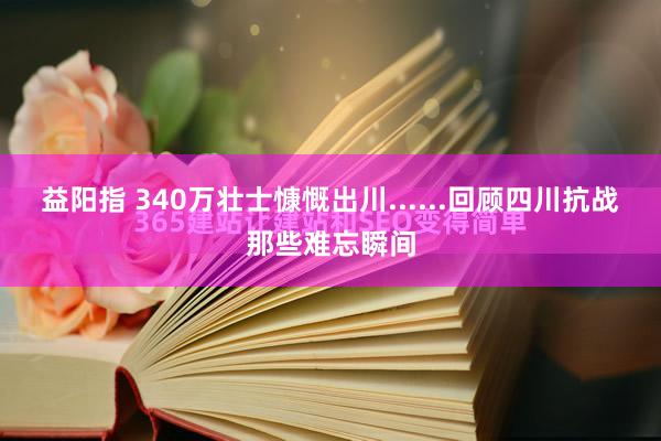 益阳指 340万壮士慷慨出川......回顾四川抗战那些难忘瞬间