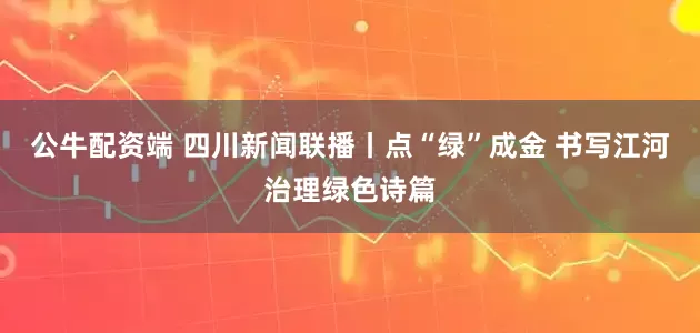 公牛配资端 四川新闻联播丨点“绿”成金 书写江河治理绿色诗篇