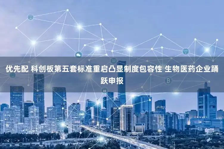 优先配 科创板第五套标准重启凸显制度包容性 生物医药企业踊跃申报