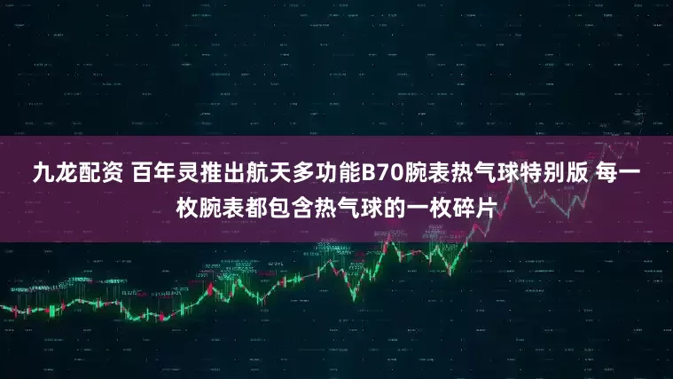 九龙配资 百年灵推出航天多功能B70腕表热气球特别版 每一枚腕表都包含热气球的一枚碎片