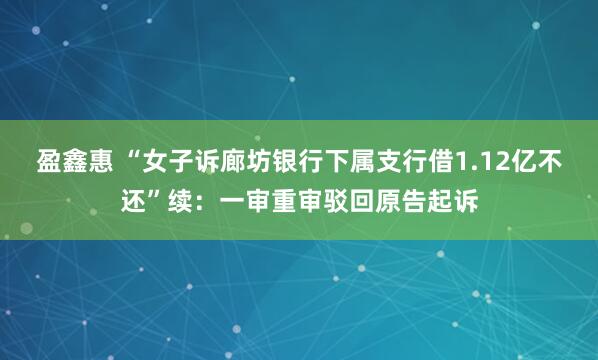 盈鑫惠 “女子诉廊坊银行下属支行借1.12亿不还”续：一审重审驳回原告起诉
