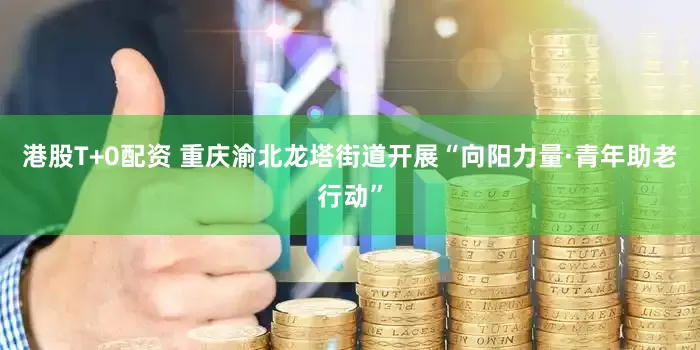 港股T+0配资 重庆渝北龙塔街道开展“向阳力量·青年助老行动”