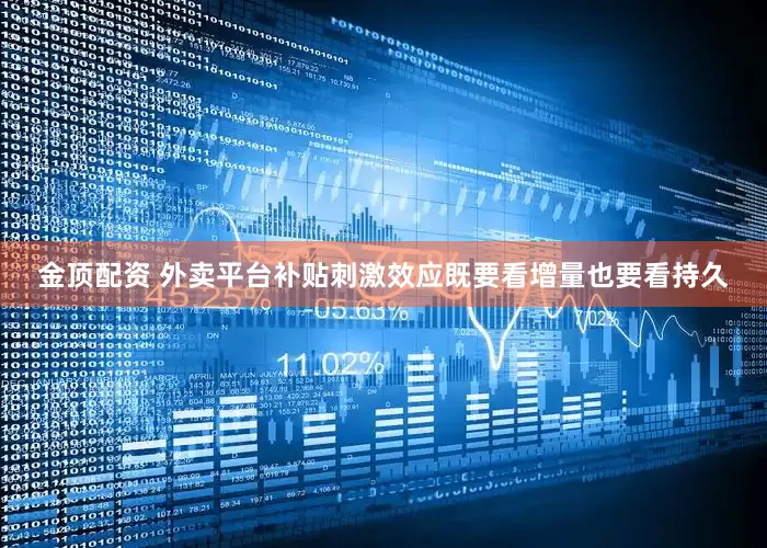 金顶配资 外卖平台补贴刺激效应既要看增量也要看持久