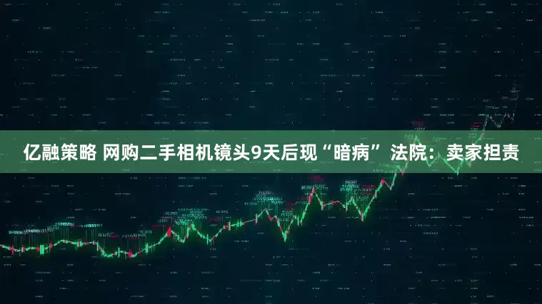 亿融策略 网购二手相机镜头9天后现“暗病” 法院：卖家担责