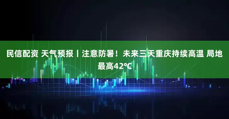 民信配资 天气预报丨注意防暑！未来三天重庆持续高温 局地最高42℃