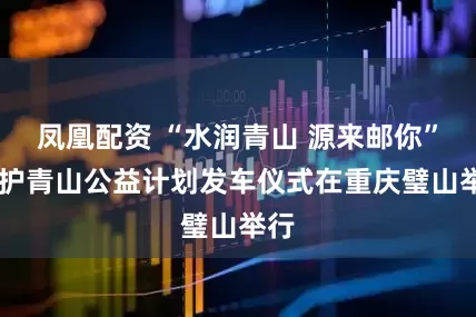 凤凰配资 “水润青山 源来邮你” 守护青山公益计划发车仪式在重庆璧山举行