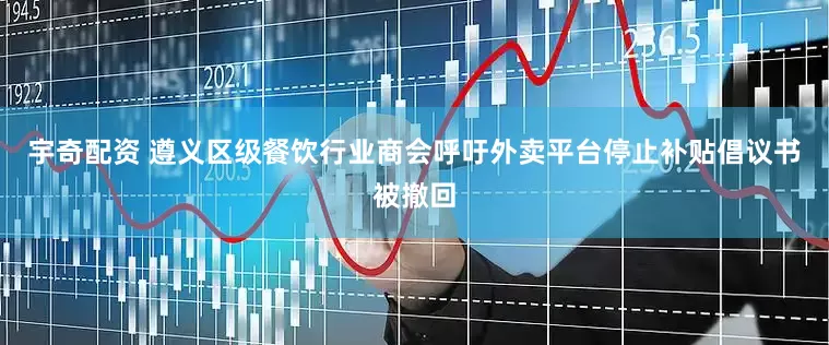宇奇配资 遵义区级餐饮行业商会呼吁外卖平台停止补贴倡议书被撤回