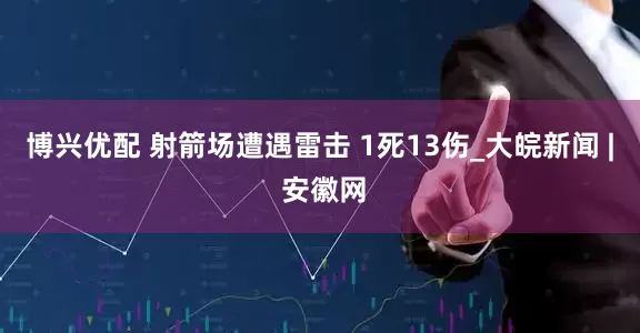 博兴优配 射箭场遭遇雷击 1死13伤_大皖新闻 | 安徽网