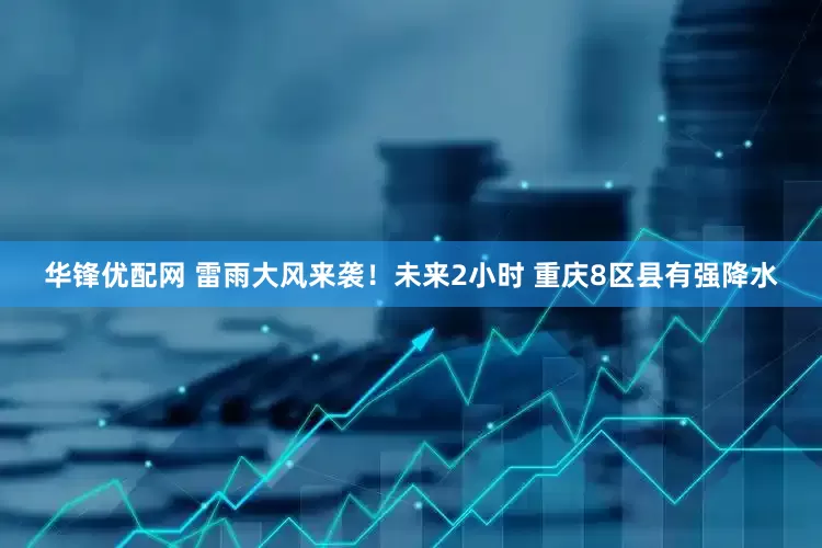 华锋优配网 雷雨大风来袭！未来2小时 重庆8区县有强降水