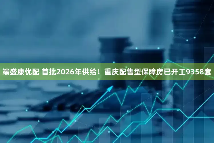 端盛康优配 首批2026年供给！重庆配售型保障房已开工9358套