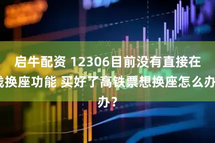 启牛配资 12306目前没有直接在线换座功能 买好了高铁票想换座怎么办？