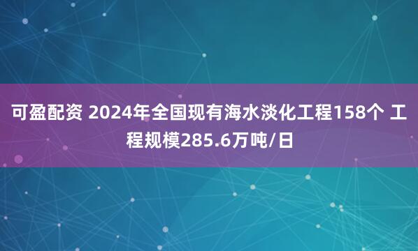 可盈配资 2024年全国现有海水淡化工程158个 工程规模285.6万吨/日