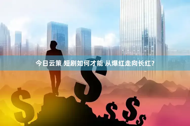 今日云策 短剧如何才能 从爆红走向长红？