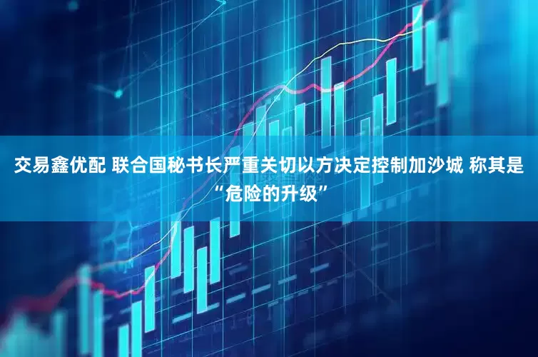 交易鑫优配 联合国秘书长严重关切以方决定控制加沙城 称其是“危险的升级”