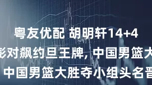 粤友优配 胡明轩14+4+6, 程帅澎对飙约旦王牌, 中国男篮大胜夺小组头名晋级