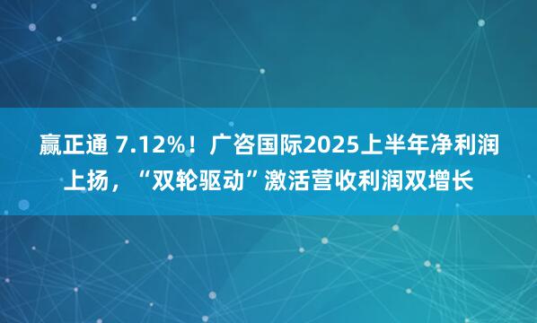 赢正通 7.12%！广咨国际2025上半年净利润上扬，“双轮驱动”激活营收利润双增长