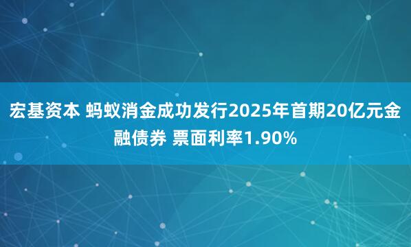 宏基资本 蚂蚁消金成功发行2025年首期20亿元金融债券 票面利率1.90%