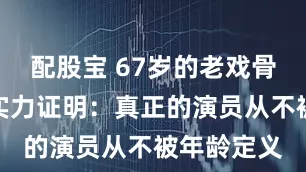 配股宝 67岁的老戏骨李幼斌用实力证明：真正的演员从不被年龄定义