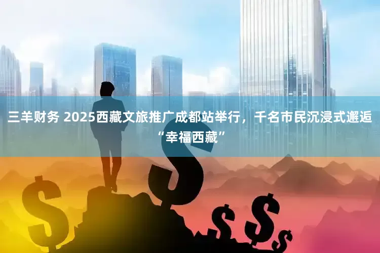 三羊财务 2025西藏文旅推广成都站举行，千名市民沉浸式邂逅“幸福西藏”