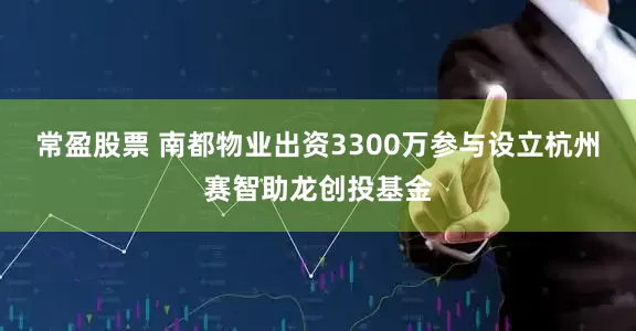 常盈股票 南都物业出资3300万参与设立杭州赛智助龙创投基金